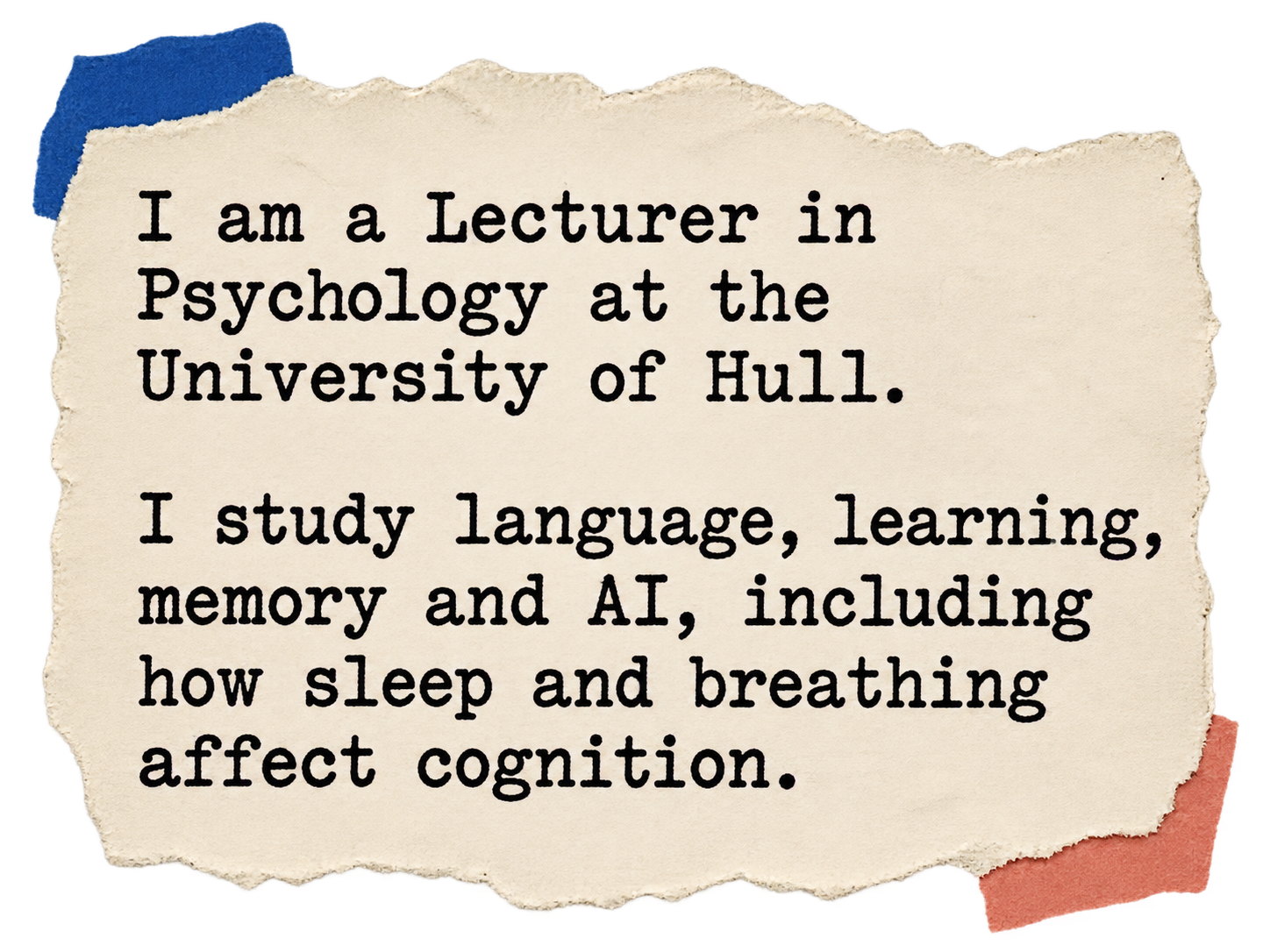 I am a Lecturer in Psychology at the University of Hull. I study language, learning, memory and AI, including how sleep and breathing affect cognition.